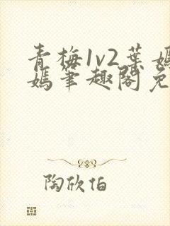 青梅1v2叶嫣嫣笔趣阁免费阅读