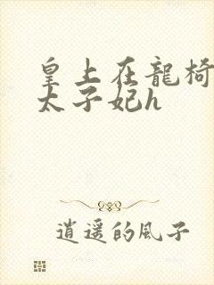 皇上在龙椅上c太子妃h
