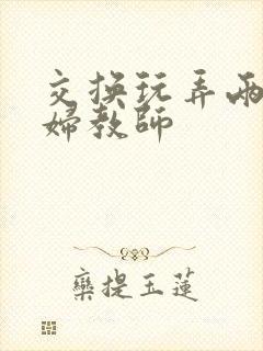交换玩弄两个美妇教师封面