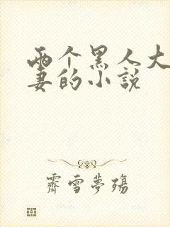 两个黑人大战娇妻的小说