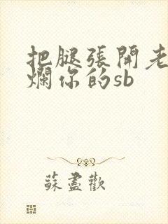 把腿张开老子臊烂你的sb