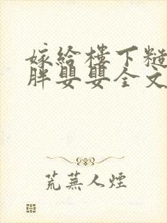 嫁给楼下糙汉后胖婴婴全文免费阅读