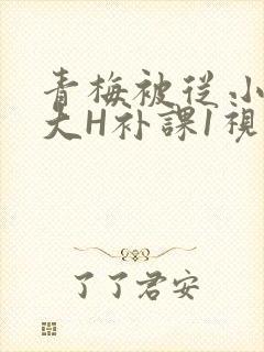 青梅被从小摸到大H补课1视频
