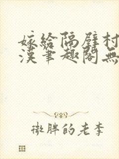 嫁给隔壁村的糙汉笔趣阁无弹窗