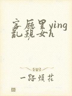 客厅里ying乱亲女h