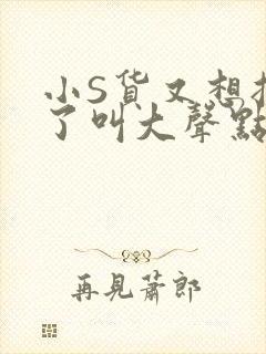 小S货又想挨C了叫大声点小封面