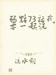 弱点73话我也要一起洗