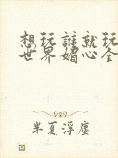 想玩谁就玩谁的世界媚心全文阅读