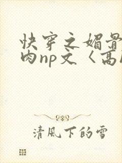 快穿之媚骨h啪肉np文〈高h〉