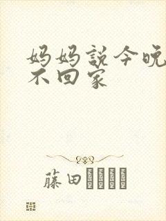 妈妈说今晚爸爸不回家