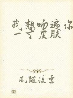 我想吻遍你的每一寸皮肤