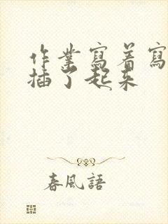作业写着写着就插了起来