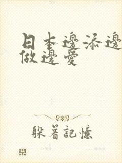 日本边添边摸边做边爱