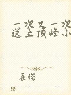 一次又一次把她送上顶峰小说