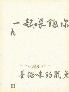 一起喂饱你nph
