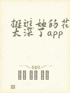 挺进她的花苞啊太深了app
