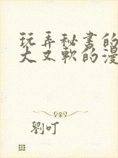 玩弄秘书的奶又大又软的漫画