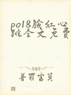 po18脸红心跳全文免费阅读笔趣阁