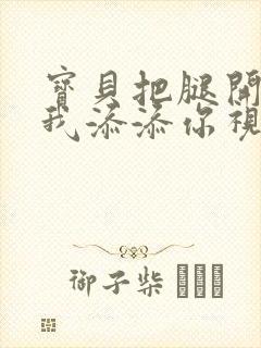 宝贝把腿开大让我添添你视频封面