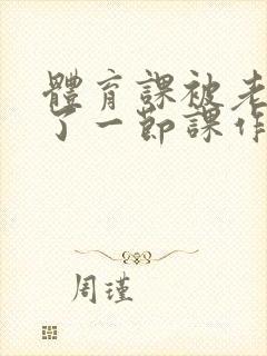 体育课被老师C了一节课作文