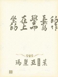 坐在学长的硬硬的上面写作业