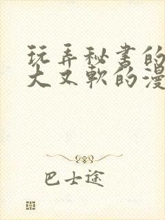 玩弄秘书的奶又大又软的漫画