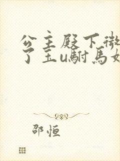 公主殿下微臣馋了玉u驸马姓傅
