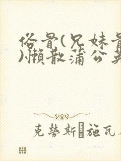 俗骨(兄妹骨科)懒散蒲公英结局
