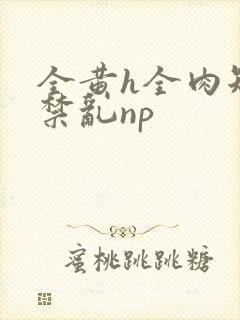 全黄h全肉短篇禁乱np