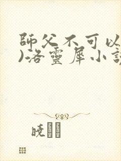 师父不可以(限)洛灵犀小说笔趣阁