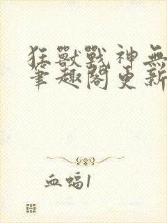 狂兽战神无弹窗笔趣阁更新