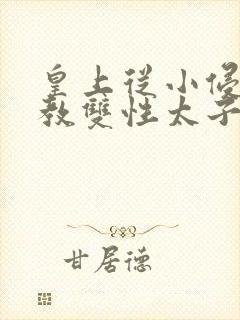 皇上从小侵犯调教双性太子小说