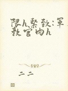限h紧致:军人教官肉h