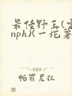 最佳野王(电竞nph)(一坨薯饼)_