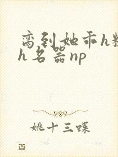 脔到她乖h粗话h名器np