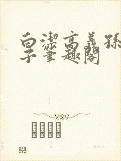 白洁高义孙倩东子笔趣阁