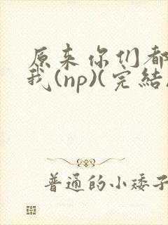 原来你们都想上我(np)(完结)