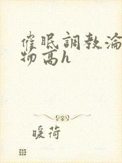 催眠调教沦为玩物高h
