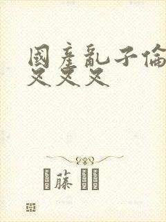 国产乱子伦农村叉叉叉