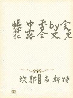 帐中香by金银花露全文免费阅读无弹窗大结局