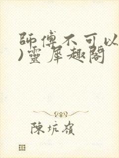 师傅不可以(限)灵犀趣阁