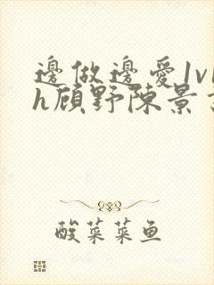 边做边爱1v1h顾野陈景书