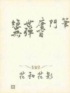 绝世唐门笔趣阁无弹窗