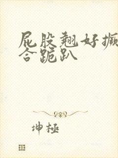 屁股翘好撅高迎合跪趴