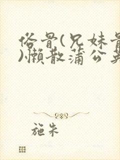 俗骨(兄妹骨科)懒散蒲公英结局