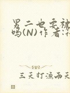 男二也要被爆炒吗(N)作者:筏喻