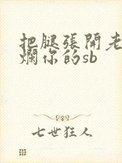 把腿张开老子臊烂你的sb