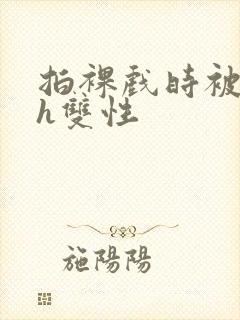 拍裸戏时被c了h双性