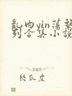 乱肉yin荡系列合集小说