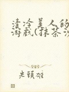 清冷美人的神奇游戏(抹茶沙冰)全文阅读